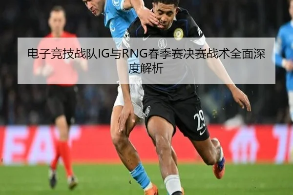 电子竞技战队IG与RNG春季赛决赛战术全面深度解析 - WANMEI SPORTS